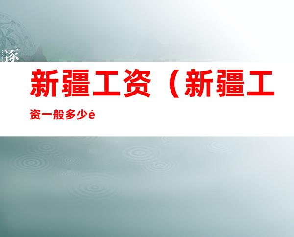 新疆工资(新疆工资一般多少钱一个月)