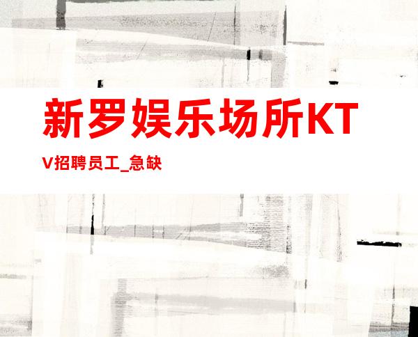 新罗娱乐场所KTV招聘员工_急缺服务员中_快快联系我们吧