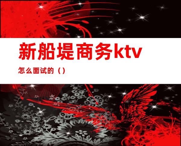 新船堤商务ktv怎么面试的()