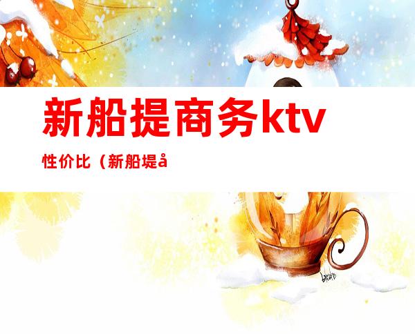 新船提商务ktv性价比(新船堤商务ktv性价比)