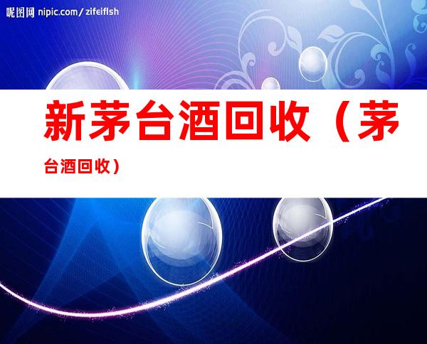 新茅台酒回收(茅台酒回收)