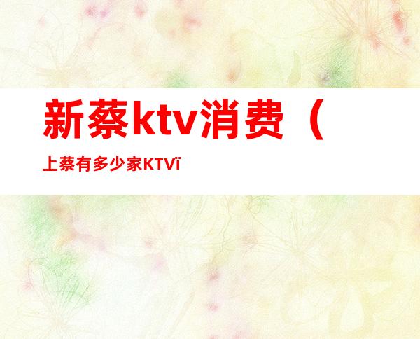 新蔡ktv消费(上蔡有多少家KTV)