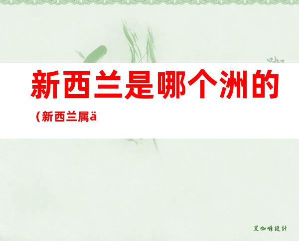 新西兰是哪个洲的(新西兰属于哪个洲啊)