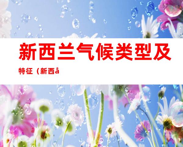 新西兰气候类型及特征(新西兰气候类型及特征和植被)