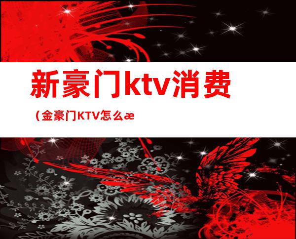 新豪门ktv消费(金豪门KTV怎么样)
