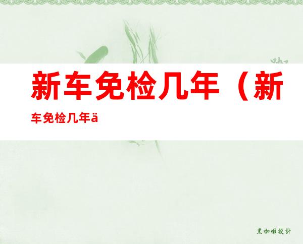 新车免检几年(新车免检几年一换标)