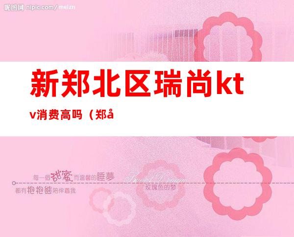 新郑北区瑞尚ktv消费高吗(郑州KTV多少钱)
