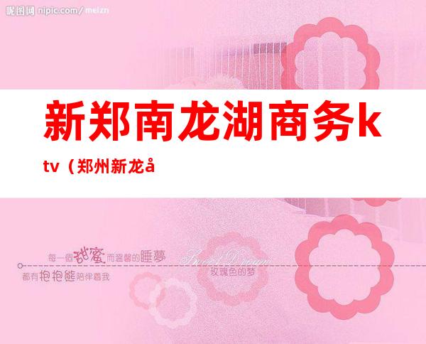 新郑南龙湖商务ktv（郑州新龙商务）