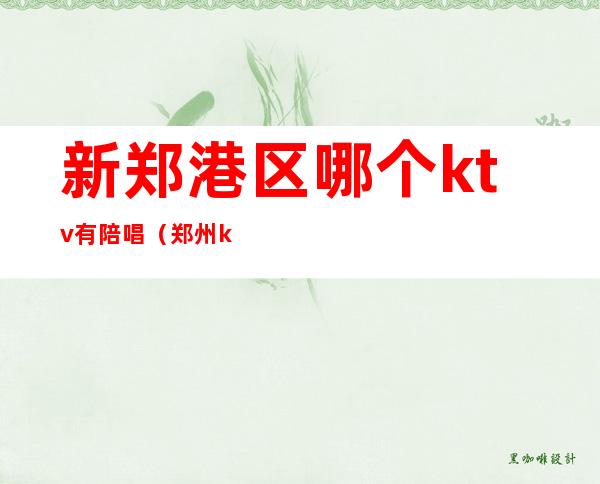 新郑港区哪个ktv有陪唱(郑州ktv哪里还有陪唱)