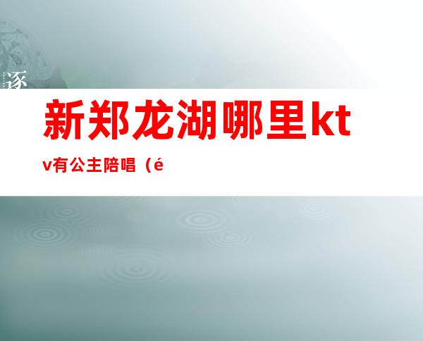 新郑龙湖哪里ktv有公主陪唱（郑州歌迷ktv有公主吗）