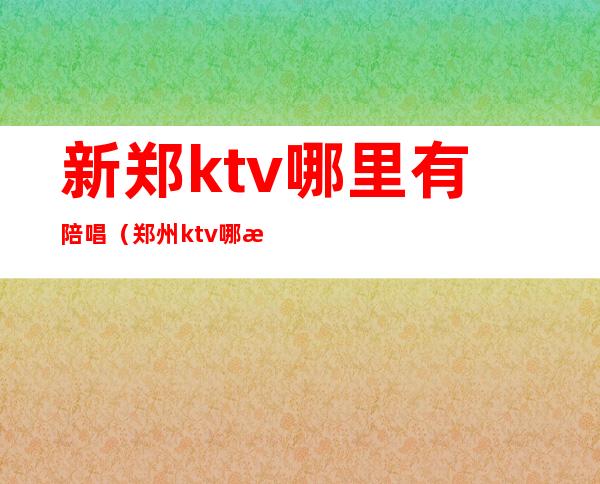 新郑ktv哪里有陪唱(郑州ktv哪有陪唱)