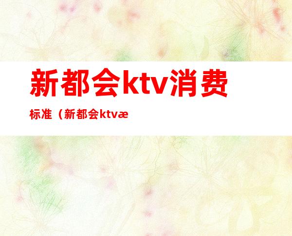 新都会ktv消费标准(新都会ktv消费标准表)