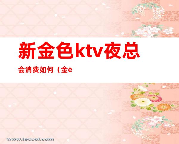 新金色ktv夜总会消费如何(金色湖畔ktv夜总会)