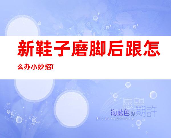 新鞋子磨脚后跟怎么办小妙招(新鞋磨脚后跟怎么办小窍门)