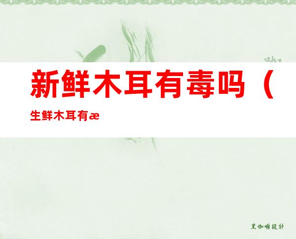 新鲜木耳有毒吗(生鲜木耳有毒吗)