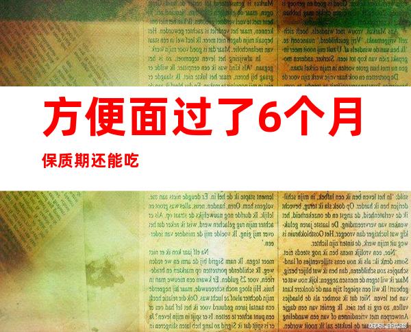 方便面过了6个月保质期还能吃吗（方便面过了6个月保质期还能吃吗有毒吗）