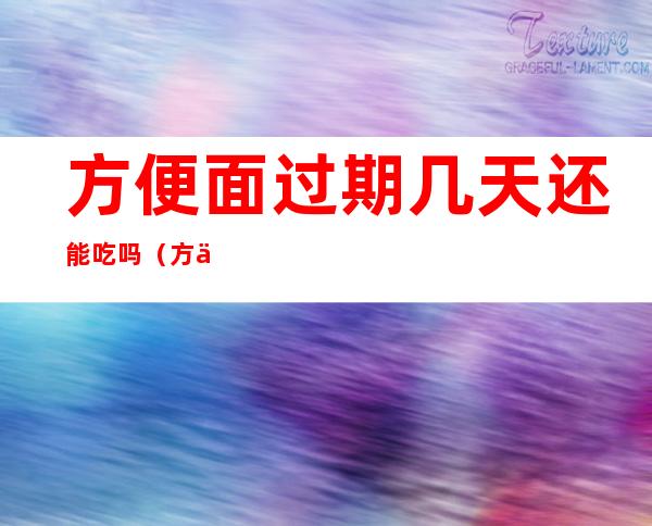 方便面过期几天还能吃吗(方便面过期几天可以吃吗?)