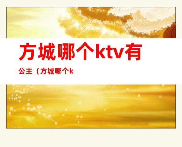 方城哪个ktv有公主(方城哪个ktv有公主房)