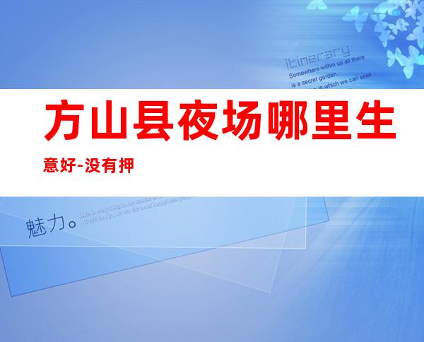 方山县夜场哪里生意好-没有押金-压力极小的场所