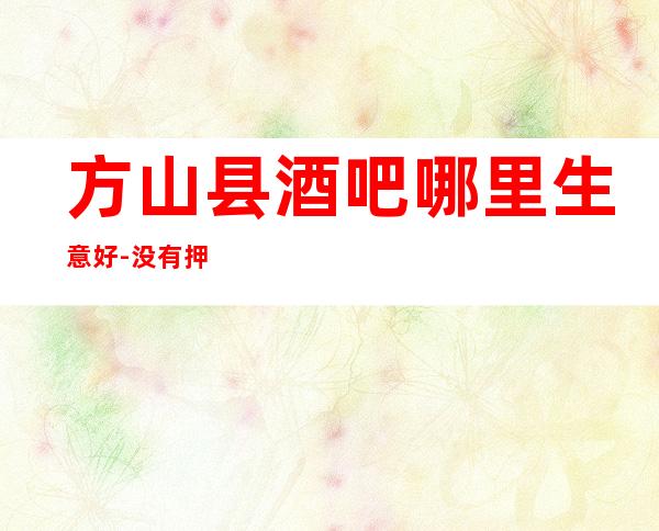 方山县酒吧哪里生意好-没有押金-压力小的场所