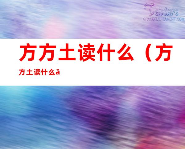 方方土读什么（方方土读什么乛）