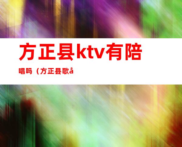 方正县ktv有陪唱吗（方正县歌厅及电话）