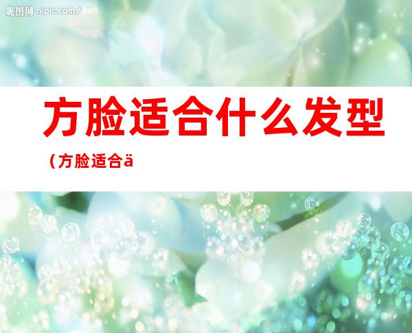 方脸适合什么发型(方脸适合什么发型男)
