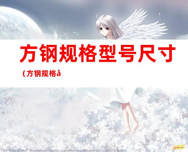方钢规格型号尺寸（方钢规格型号尺寸怎么看）