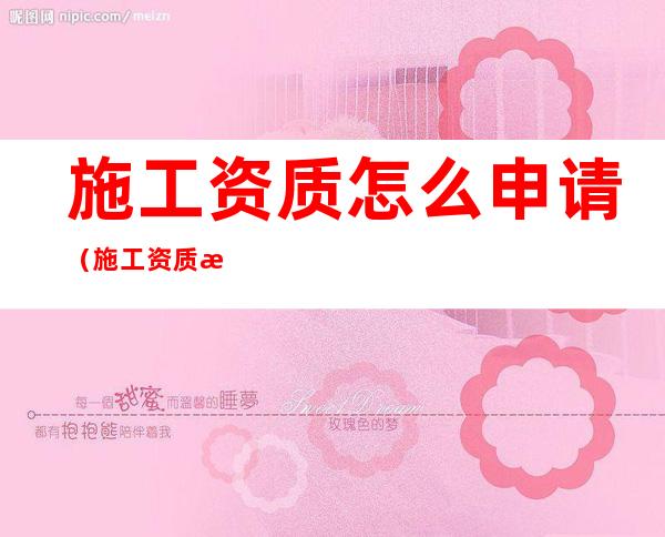 施工资质怎么申请(施工资质怎么申请 洛阳)