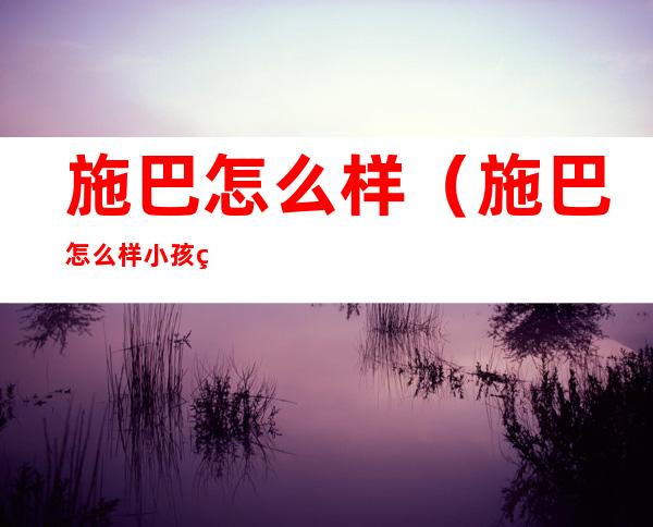施巴怎么样（施巴怎么样小孩用）
