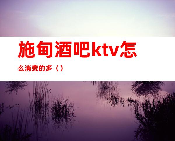 施甸酒吧ktv怎么消费的多()
