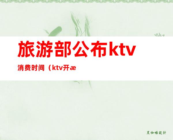 旅游部公布ktv消费时间(ktv开放时间最新通知)