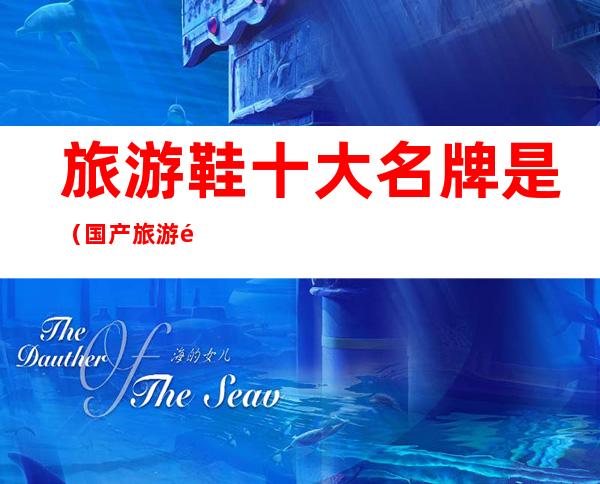 旅游鞋十大名牌是(国产旅游鞋十大名牌是)