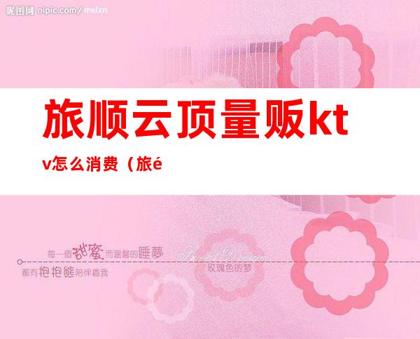 旅顺云顶量贩ktv怎么消费(旅顺可以出台的ktv)