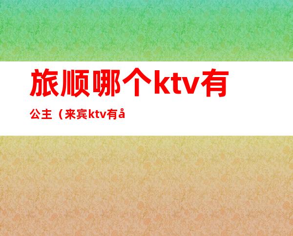 旅顺哪个ktv有公主(来宾ktv有公主吗)
