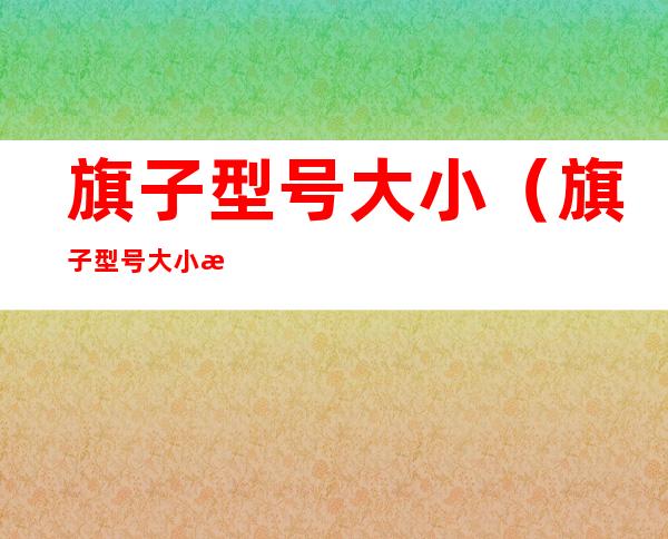 旗子型号大小(旗子型号大小怎么看)