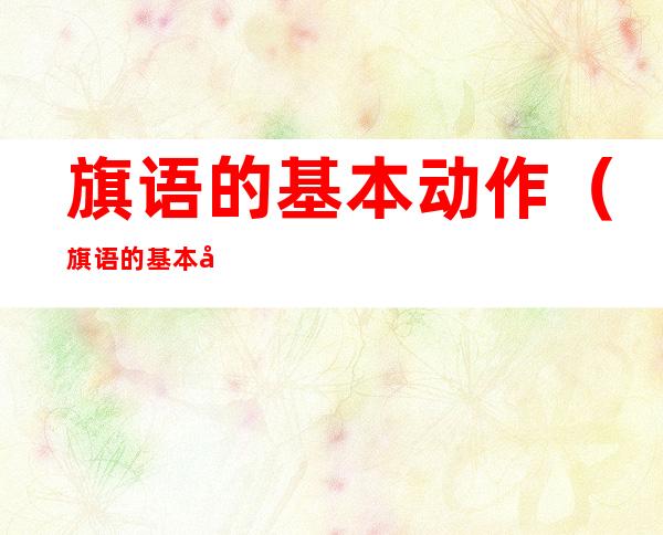旗语的基本动作(旗语的基本动作和含义)
