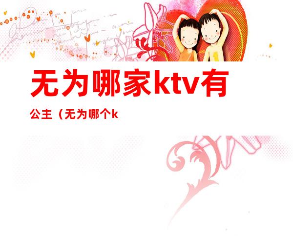 无为哪家ktv有公主（无为哪个ktv好玩）