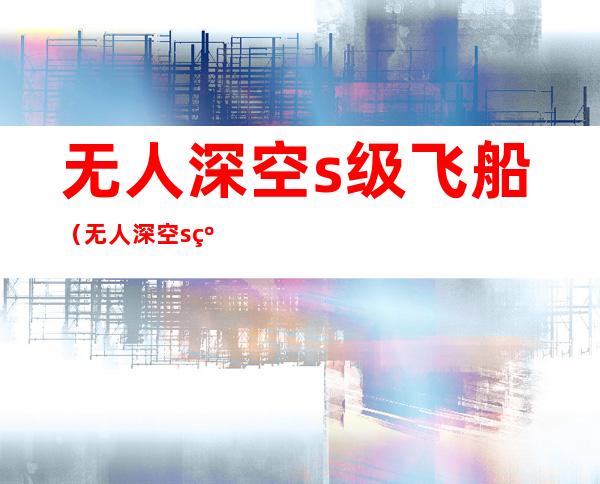 无人深空s级飞船(无人深空s级飞船图鉴2021)
