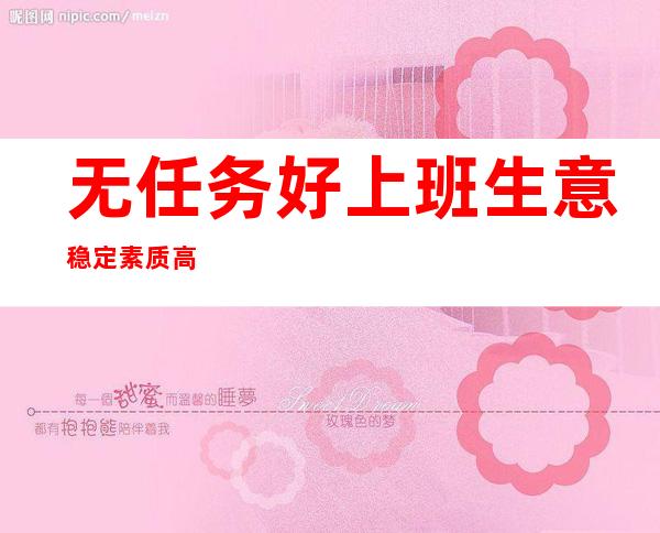 无任务好上班生意稳定素质高