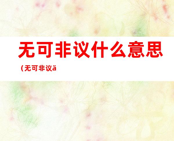 无可非议什么意思（无可非议什么意思及造句）