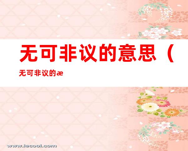 无可非议的意思(无可非议的意思和造句)