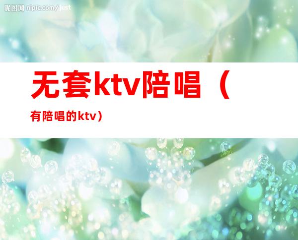 无套ktv陪唱（有陪唱的ktv）