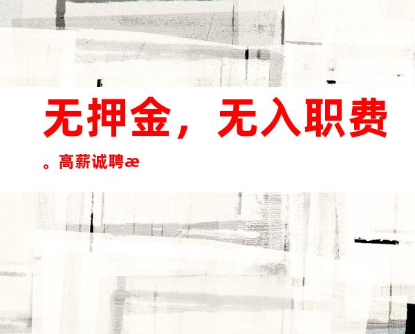 无押金，无入职费。高薪诚聘服务员起包吃住