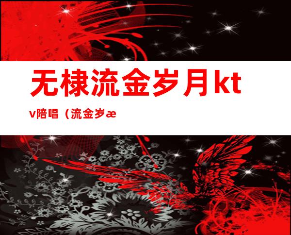 无棣流金岁月ktv陪唱（流金岁月KTV）