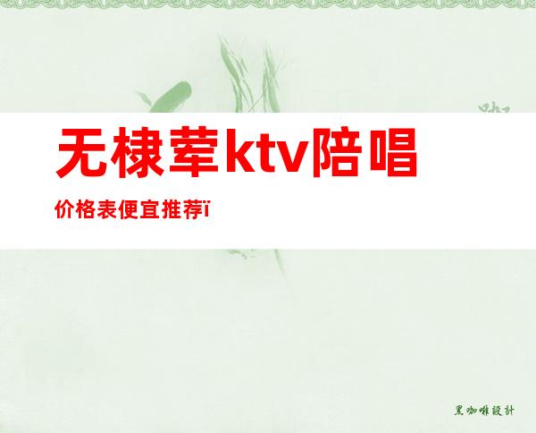无棣荤ktv陪唱价格表便宜推荐(北京荤ktv 陪唱 排行榜)