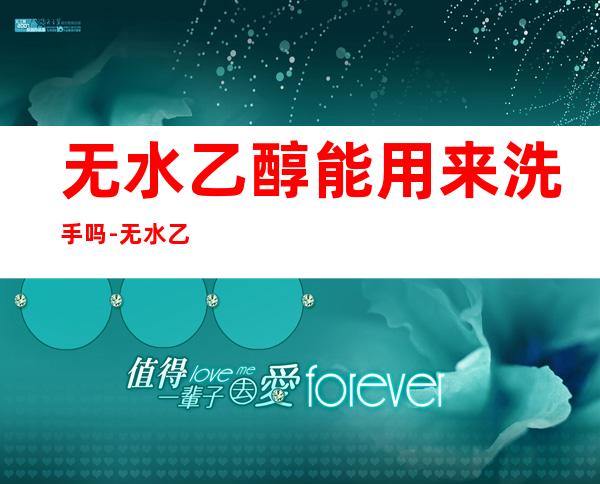 无水乙醇能用来洗手吗-无水乙醇洗手有害处么(无水乙醇清洗的作用)