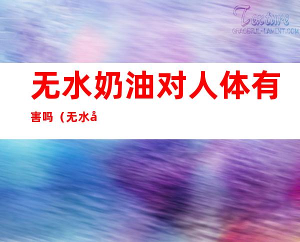 无水奶油对人体有害吗(无水奶油健康吗?)