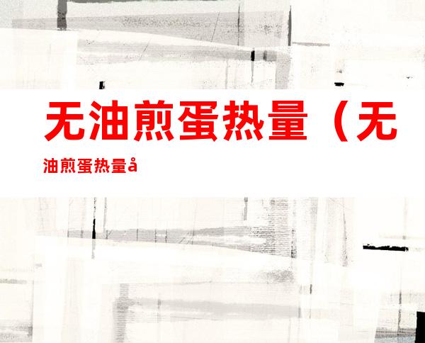 无油煎蛋热量(无油煎蛋热量多少大卡)