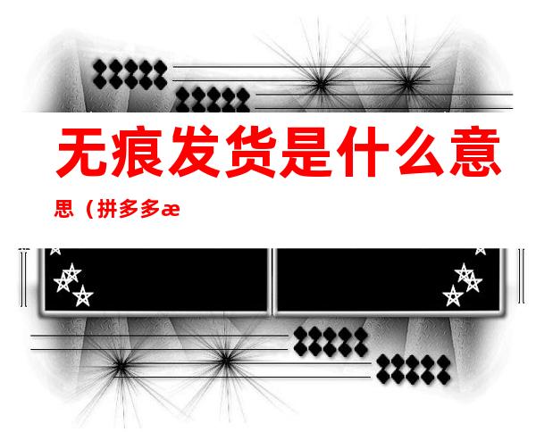 无痕发货是什么意思(拼多多无痕发货是什么意思)